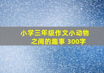 小学三年级作文小动物之间的趣事 300字